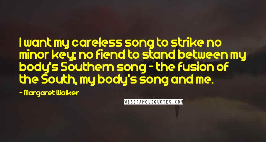 Margaret Walker Quotes: I want my careless song to strike no minor key; no fiend to stand between my body's Southern song - the fusion of the South, my body's song and me.