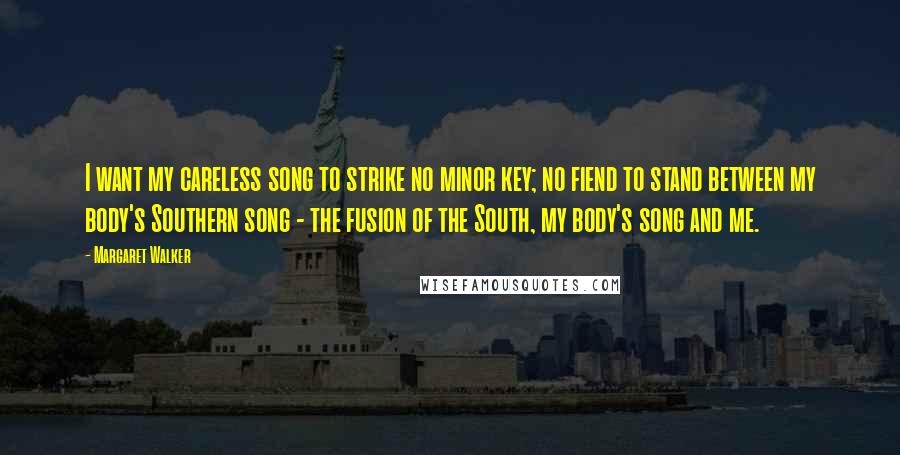 Margaret Walker Quotes: I want my careless song to strike no minor key; no fiend to stand between my body's Southern song - the fusion of the South, my body's song and me.