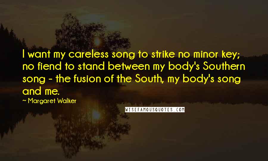 Margaret Walker Quotes: I want my careless song to strike no minor key; no fiend to stand between my body's Southern song - the fusion of the South, my body's song and me.