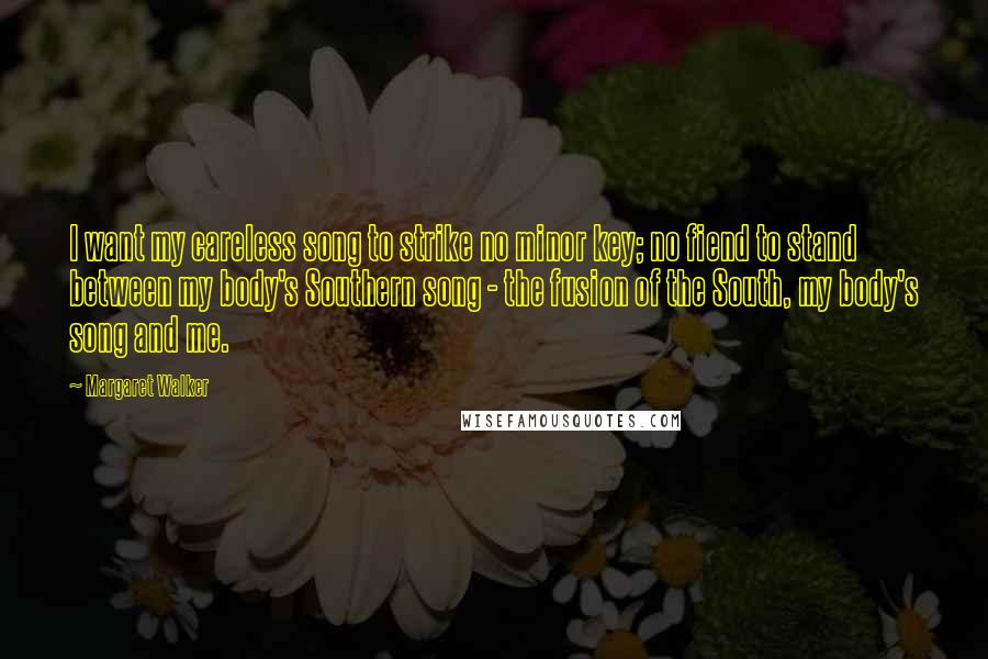 Margaret Walker Quotes: I want my careless song to strike no minor key; no fiend to stand between my body's Southern song - the fusion of the South, my body's song and me.