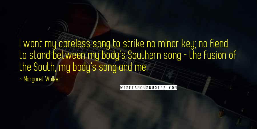 Margaret Walker Quotes: I want my careless song to strike no minor key; no fiend to stand between my body's Southern song - the fusion of the South, my body's song and me.