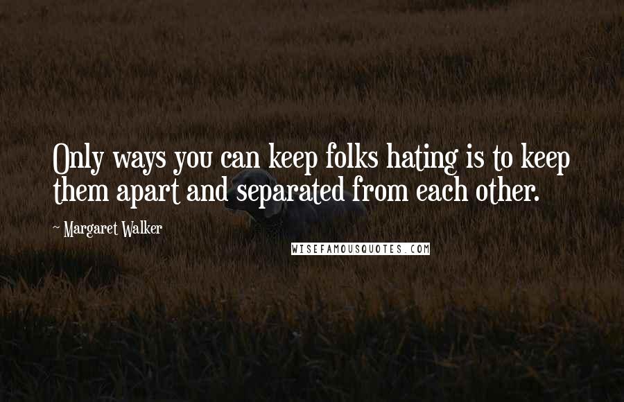 Margaret Walker Quotes: Only ways you can keep folks hating is to keep them apart and separated from each other.