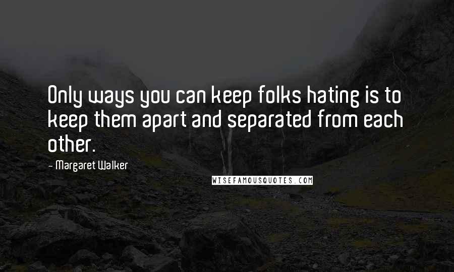 Margaret Walker Quotes: Only ways you can keep folks hating is to keep them apart and separated from each other.