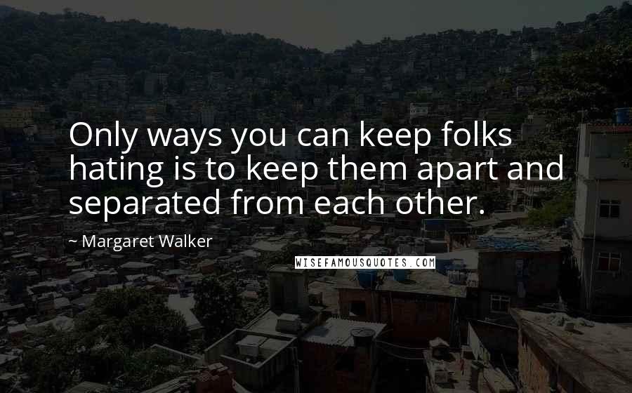 Margaret Walker Quotes: Only ways you can keep folks hating is to keep them apart and separated from each other.