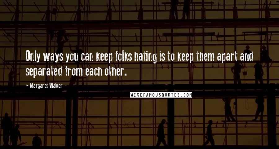 Margaret Walker Quotes: Only ways you can keep folks hating is to keep them apart and separated from each other.