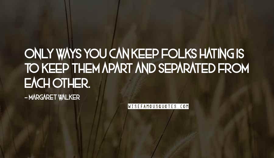 Margaret Walker Quotes: Only ways you can keep folks hating is to keep them apart and separated from each other.