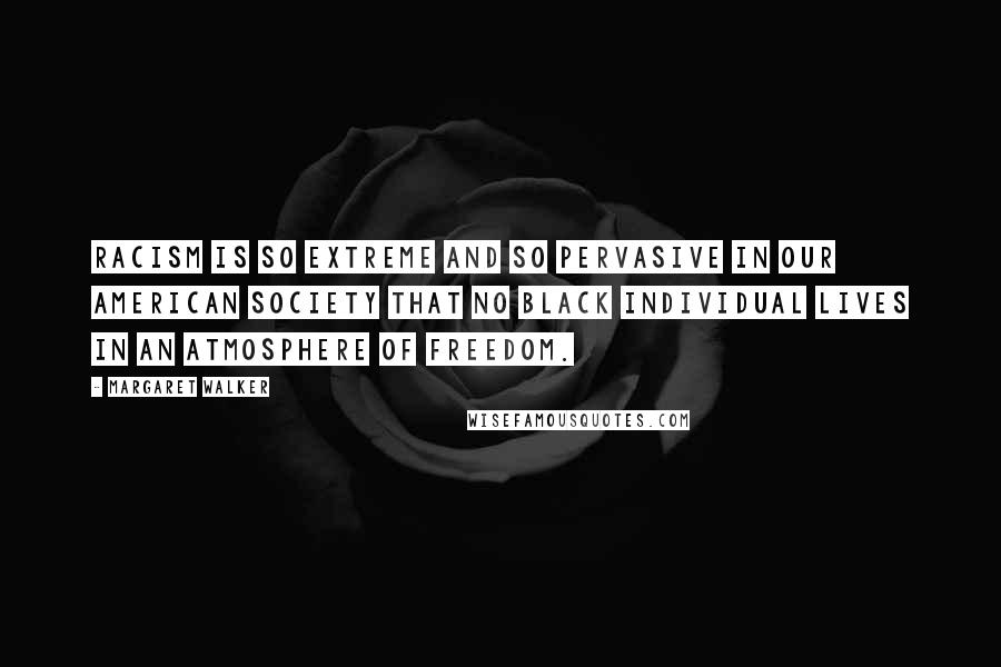 Margaret Walker Quotes: Racism is so extreme and so pervasive in our American society that no black individual lives in an atmosphere of freedom.