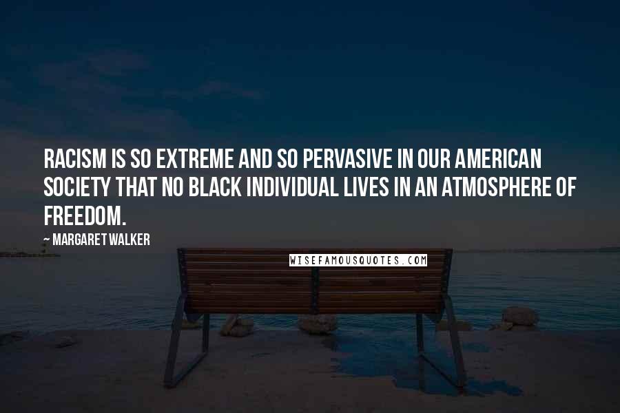 Margaret Walker Quotes: Racism is so extreme and so pervasive in our American society that no black individual lives in an atmosphere of freedom.