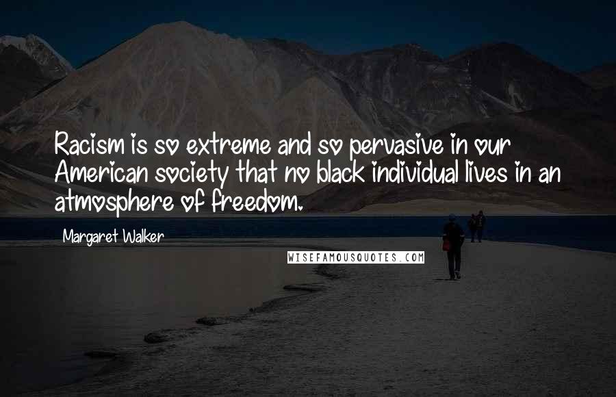Margaret Walker Quotes: Racism is so extreme and so pervasive in our American society that no black individual lives in an atmosphere of freedom.