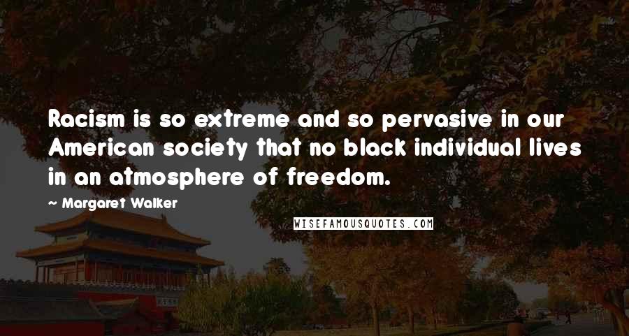 Margaret Walker Quotes: Racism is so extreme and so pervasive in our American society that no black individual lives in an atmosphere of freedom.