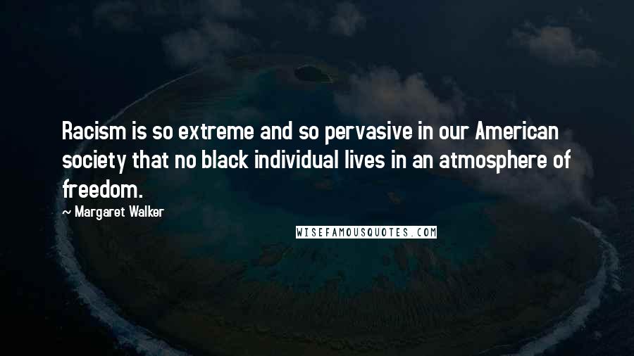 Margaret Walker Quotes: Racism is so extreme and so pervasive in our American society that no black individual lives in an atmosphere of freedom.