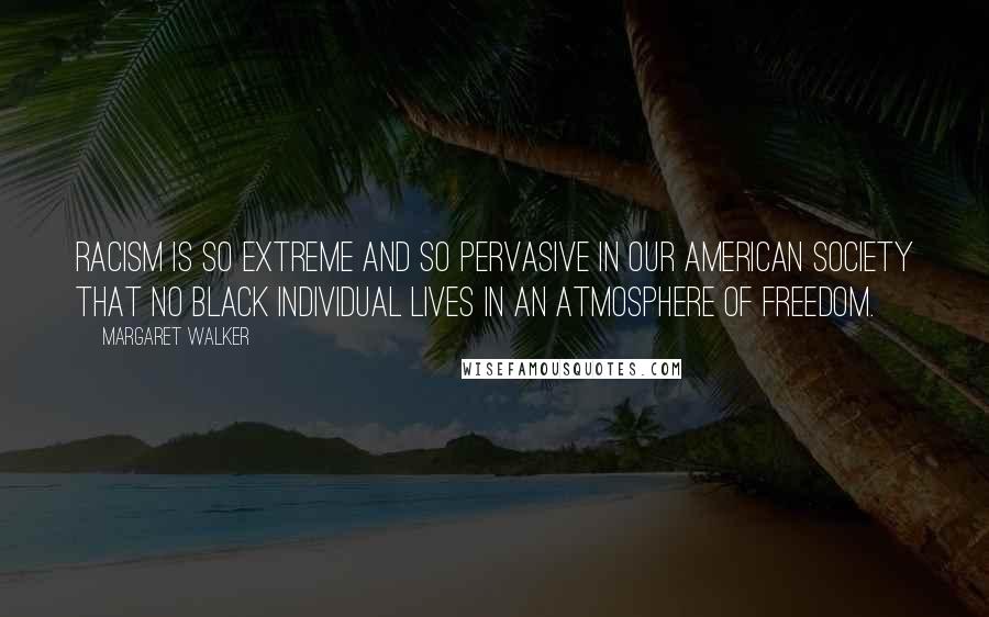Margaret Walker Quotes: Racism is so extreme and so pervasive in our American society that no black individual lives in an atmosphere of freedom.
