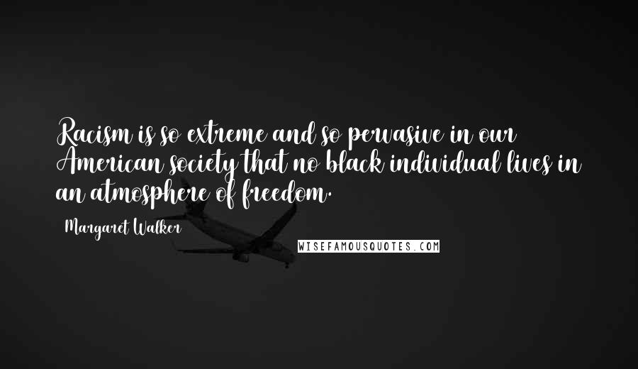 Margaret Walker Quotes: Racism is so extreme and so pervasive in our American society that no black individual lives in an atmosphere of freedom.