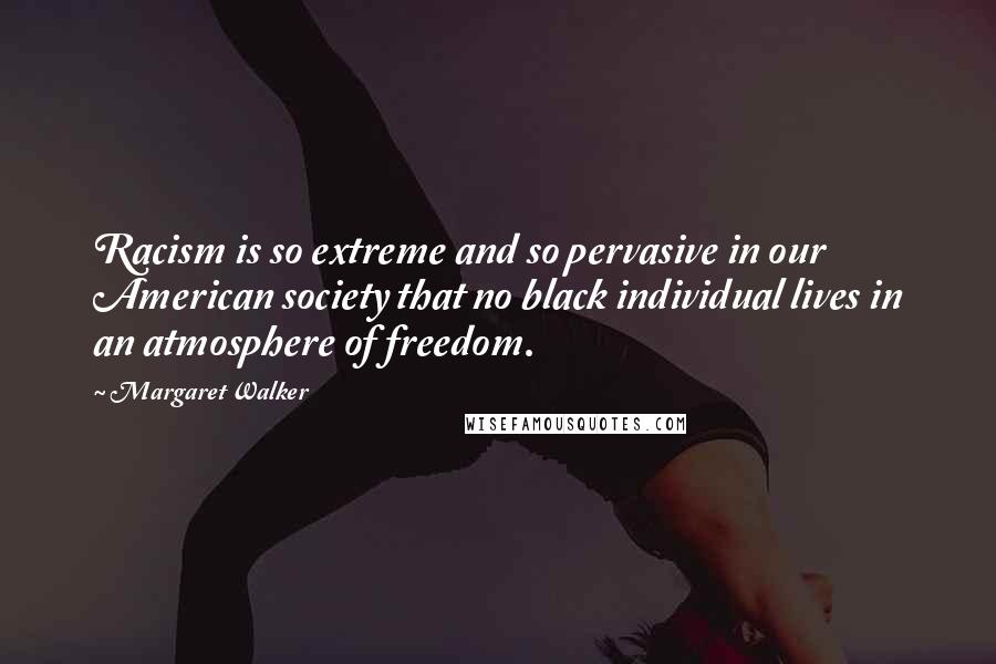 Margaret Walker Quotes: Racism is so extreme and so pervasive in our American society that no black individual lives in an atmosphere of freedom.