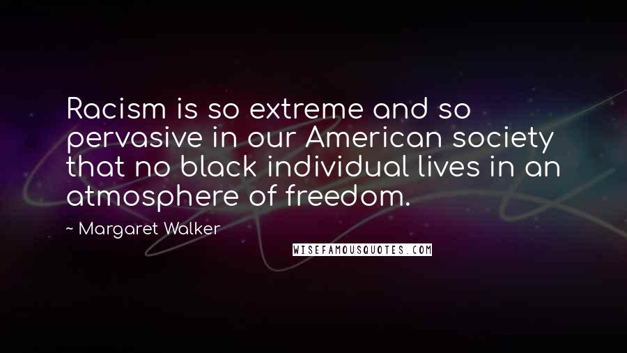 Margaret Walker Quotes: Racism is so extreme and so pervasive in our American society that no black individual lives in an atmosphere of freedom.
