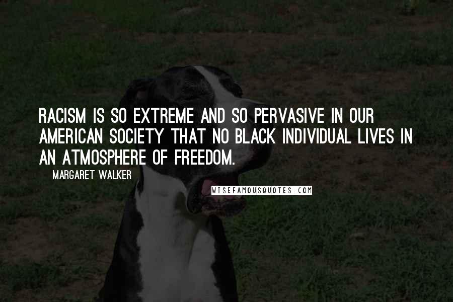 Margaret Walker Quotes: Racism is so extreme and so pervasive in our American society that no black individual lives in an atmosphere of freedom.