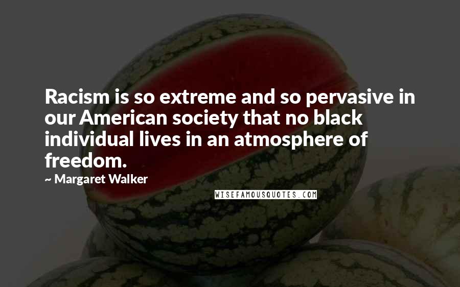 Margaret Walker Quotes: Racism is so extreme and so pervasive in our American society that no black individual lives in an atmosphere of freedom.