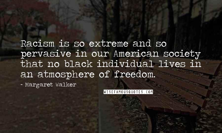 Margaret Walker Quotes: Racism is so extreme and so pervasive in our American society that no black individual lives in an atmosphere of freedom.