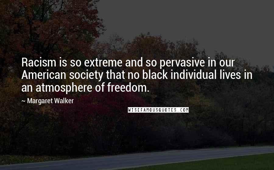 Margaret Walker Quotes: Racism is so extreme and so pervasive in our American society that no black individual lives in an atmosphere of freedom.