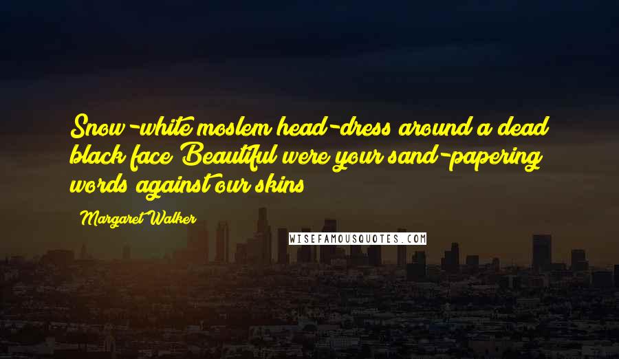 Margaret Walker Quotes: Snow-white moslem head-dress around a dead black face!Beautiful were your sand-papering words against our skins!