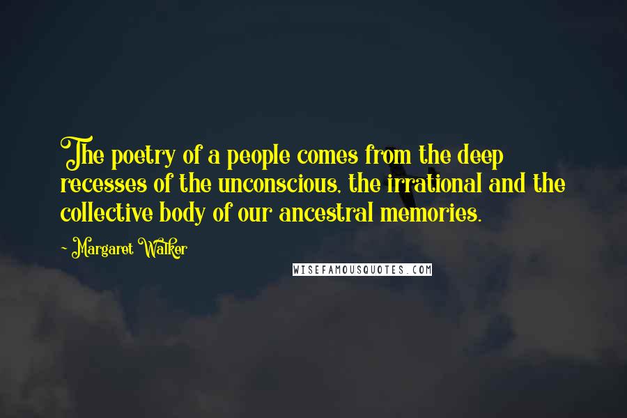 Margaret Walker Quotes: The poetry of a people comes from the deep recesses of the unconscious, the irrational and the collective body of our ancestral memories.