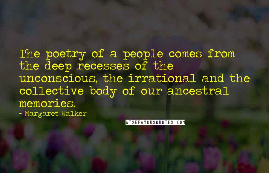 Margaret Walker Quotes: The poetry of a people comes from the deep recesses of the unconscious, the irrational and the collective body of our ancestral memories.