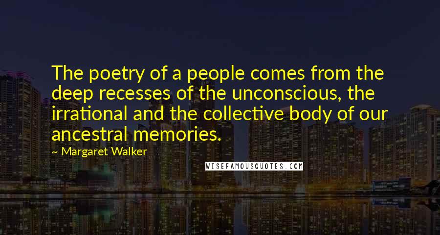 Margaret Walker Quotes: The poetry of a people comes from the deep recesses of the unconscious, the irrational and the collective body of our ancestral memories.