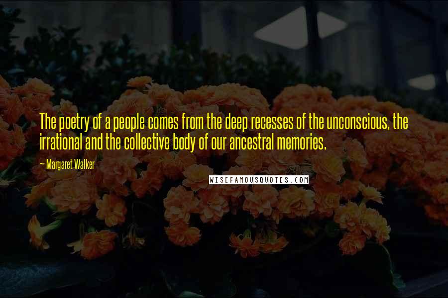 Margaret Walker Quotes: The poetry of a people comes from the deep recesses of the unconscious, the irrational and the collective body of our ancestral memories.