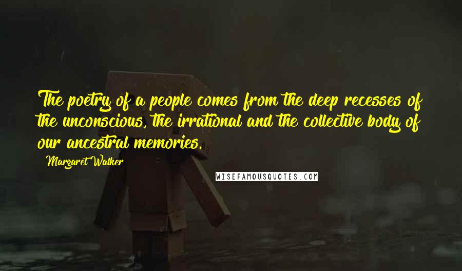 Margaret Walker Quotes: The poetry of a people comes from the deep recesses of the unconscious, the irrational and the collective body of our ancestral memories.