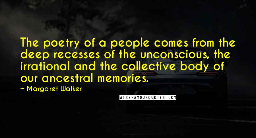 Margaret Walker Quotes: The poetry of a people comes from the deep recesses of the unconscious, the irrational and the collective body of our ancestral memories.