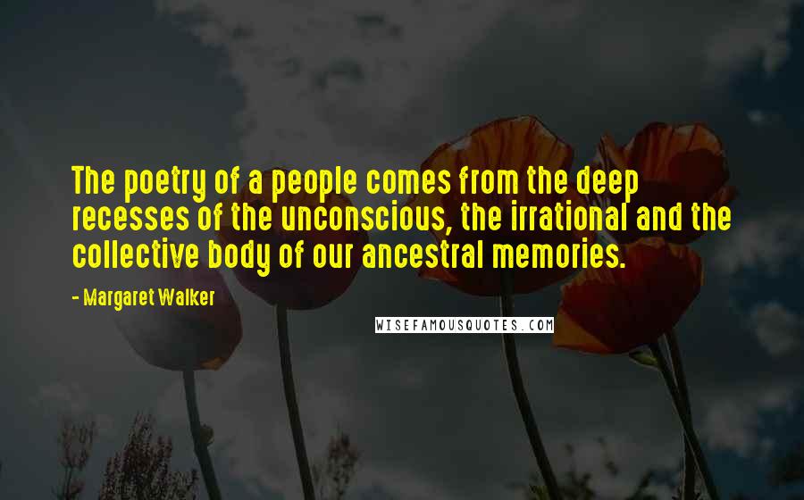 Margaret Walker Quotes: The poetry of a people comes from the deep recesses of the unconscious, the irrational and the collective body of our ancestral memories.