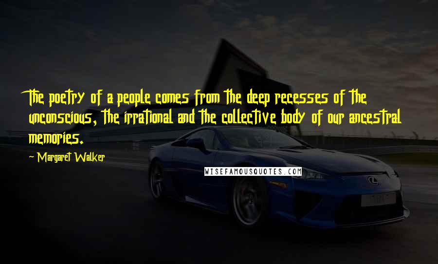 Margaret Walker Quotes: The poetry of a people comes from the deep recesses of the unconscious, the irrational and the collective body of our ancestral memories.