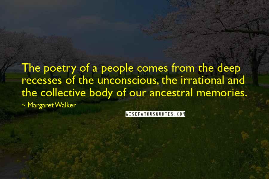 Margaret Walker Quotes: The poetry of a people comes from the deep recesses of the unconscious, the irrational and the collective body of our ancestral memories.