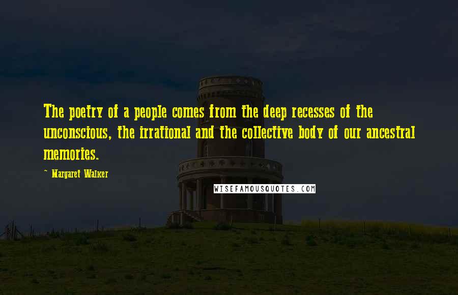 Margaret Walker Quotes: The poetry of a people comes from the deep recesses of the unconscious, the irrational and the collective body of our ancestral memories.