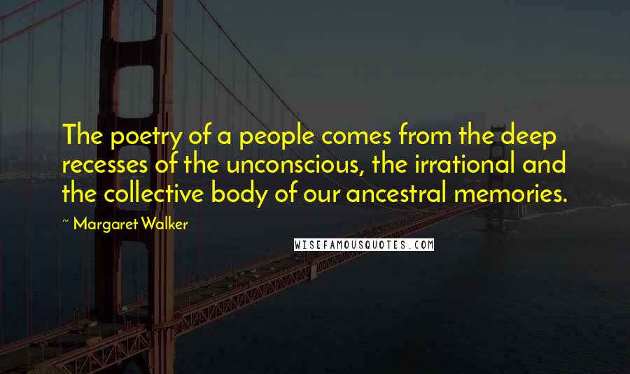 Margaret Walker Quotes: The poetry of a people comes from the deep recesses of the unconscious, the irrational and the collective body of our ancestral memories.