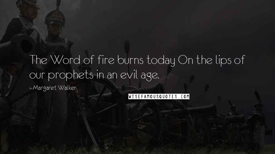 Margaret Walker Quotes: The Word of fire burns today On the lips of our prophets in an evil age.