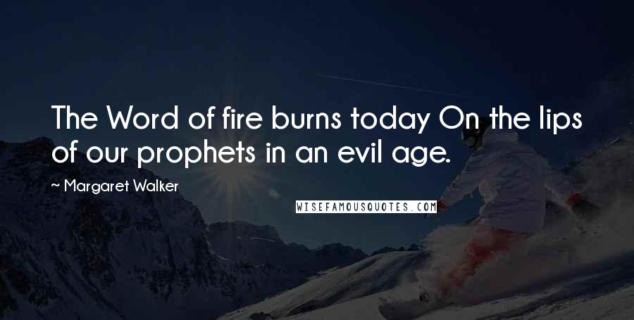 Margaret Walker Quotes: The Word of fire burns today On the lips of our prophets in an evil age.