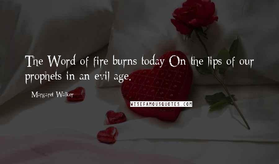 Margaret Walker Quotes: The Word of fire burns today On the lips of our prophets in an evil age.