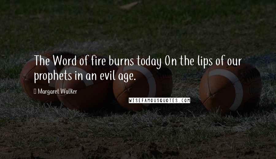 Margaret Walker Quotes: The Word of fire burns today On the lips of our prophets in an evil age.