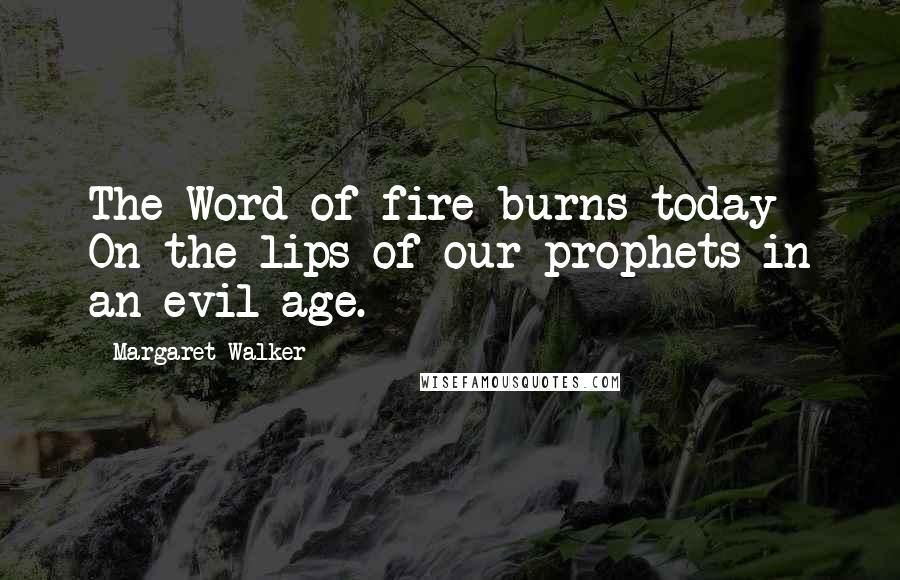 Margaret Walker Quotes: The Word of fire burns today On the lips of our prophets in an evil age.