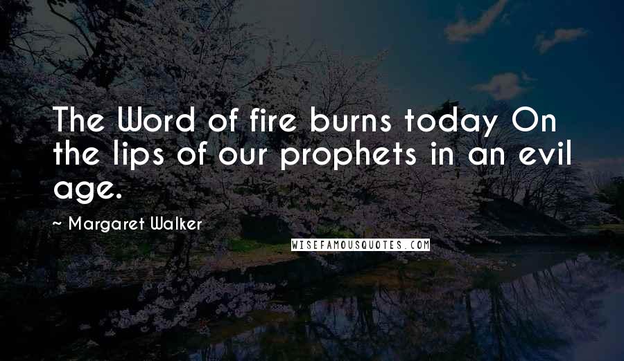 Margaret Walker Quotes: The Word of fire burns today On the lips of our prophets in an evil age.