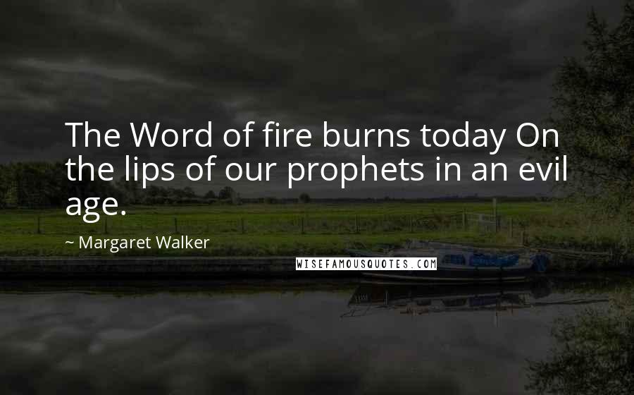 Margaret Walker Quotes: The Word of fire burns today On the lips of our prophets in an evil age.