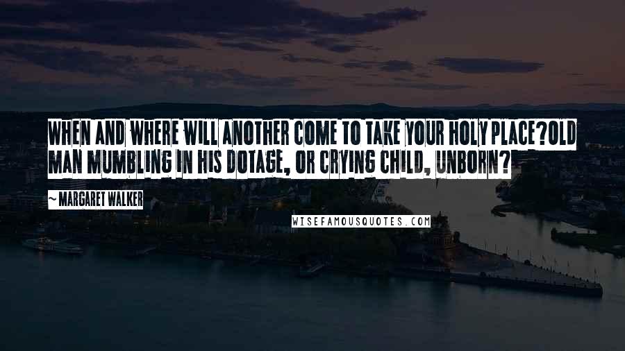 Margaret Walker Quotes: When and where will another come to take your holy place?Old man mumbling in his dotage, or crying child, unborn?