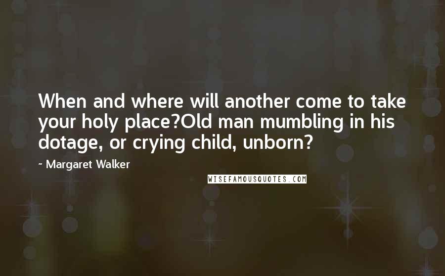 Margaret Walker Quotes: When and where will another come to take your holy place?Old man mumbling in his dotage, or crying child, unborn?