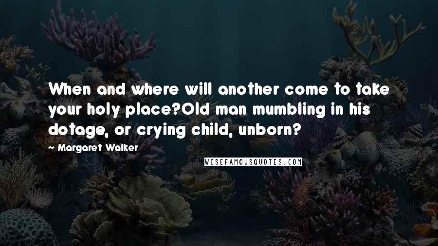 Margaret Walker Quotes: When and where will another come to take your holy place?Old man mumbling in his dotage, or crying child, unborn?