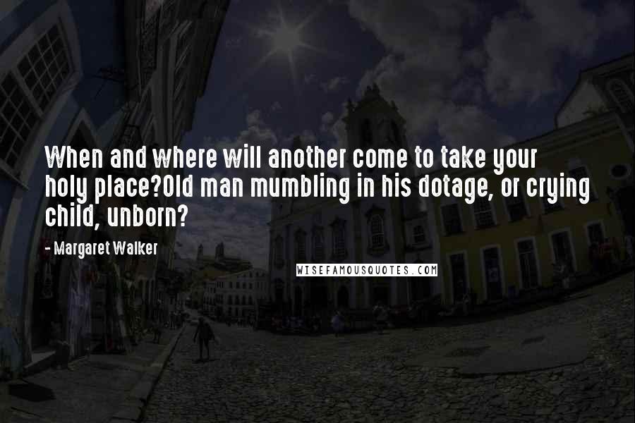 Margaret Walker Quotes: When and where will another come to take your holy place?Old man mumbling in his dotage, or crying child, unborn?