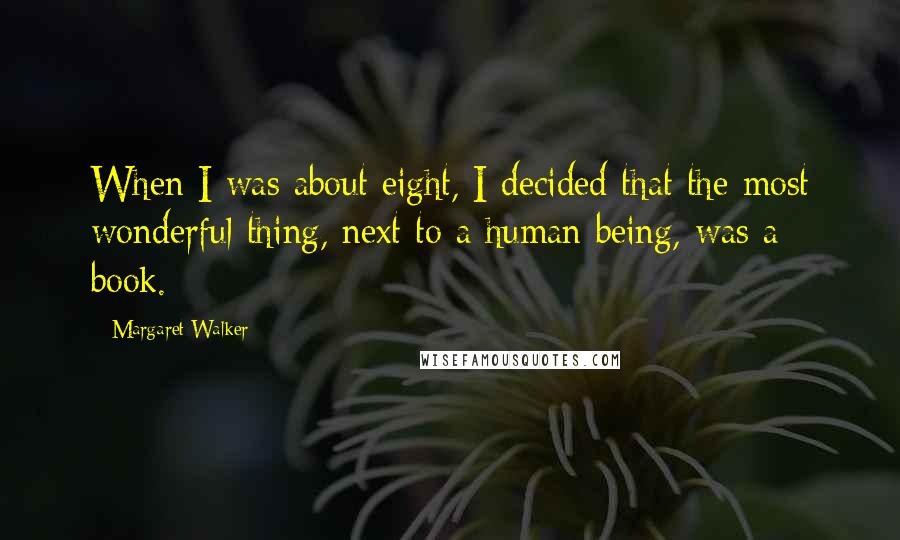 Margaret Walker Quotes: When I was about eight, I decided that the most wonderful thing, next to a human being, was a book.