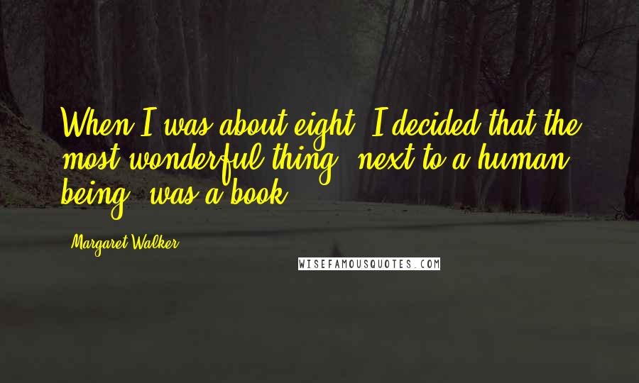 Margaret Walker Quotes: When I was about eight, I decided that the most wonderful thing, next to a human being, was a book.