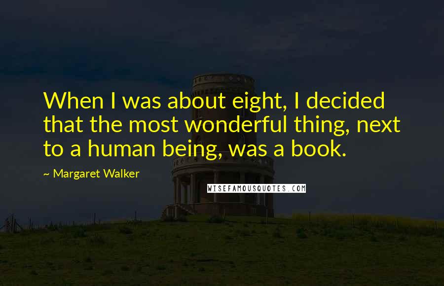 Margaret Walker Quotes: When I was about eight, I decided that the most wonderful thing, next to a human being, was a book.