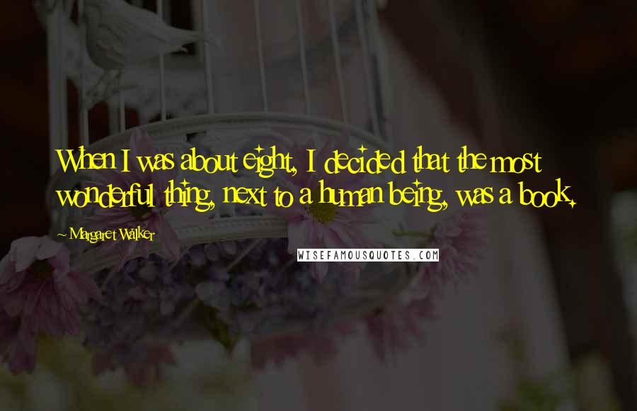 Margaret Walker Quotes: When I was about eight, I decided that the most wonderful thing, next to a human being, was a book.